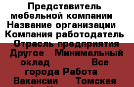 Представитель мебельной компании › Название организации ­ Компания-работодатель › Отрасль предприятия ­ Другое › Минимальный оклад ­ 50 000 - Все города Работа » Вакансии   . Томская обл.,Кедровый г.